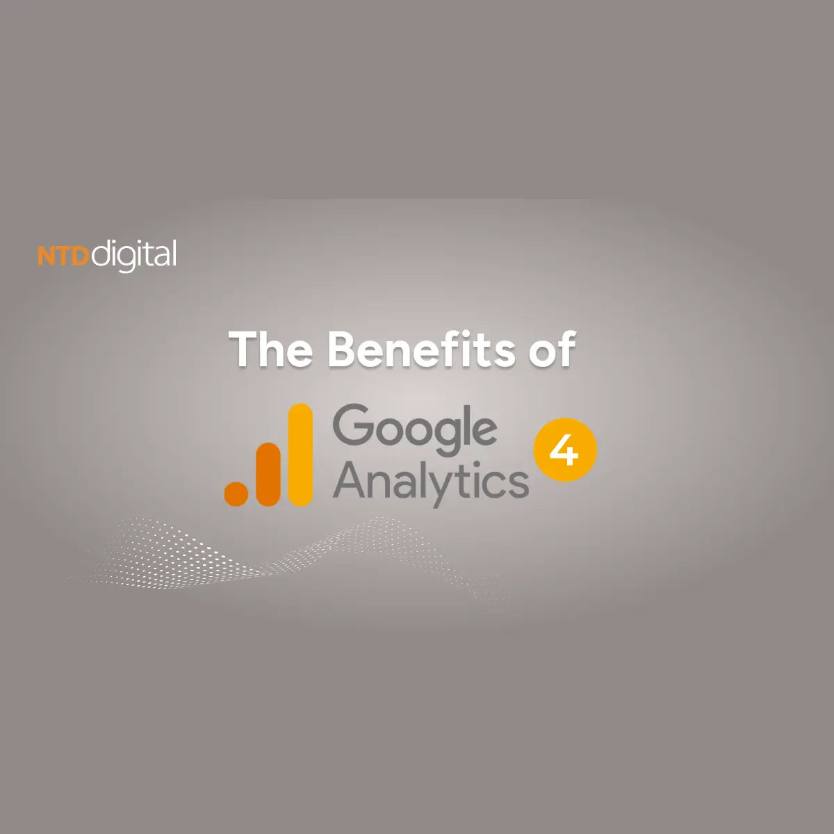 The Benefits of Google Analytics 4 for Brands and Businesses – NTD Digital